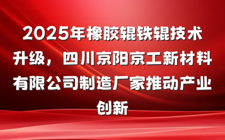 2025年橡胶辊铁辊技术升级，四川京阳京工新材料有限公司制造厂家推动产业创新