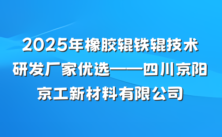 2025年橡胶辊铁辊技术研发厂家优选——四川京阳京工新材料有限公司