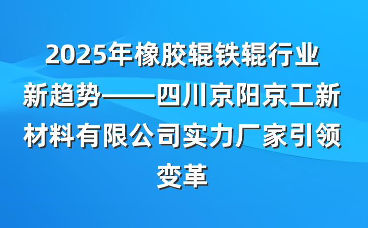 2025年橡胶辊铁辊行业新趋势——四川京阳京工新材料有限公司实力厂家引领变革