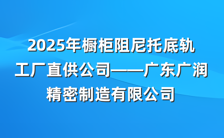2025年橱柜阻尼托底轨工厂直供公司——广东广润精密制造有限公司