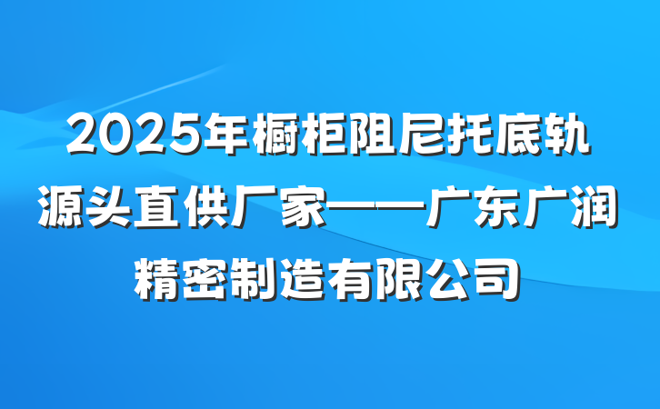 2025年橱柜阻尼托底轨源头直供厂家——广东广润精密制造有限公司