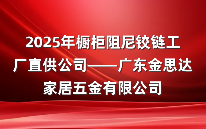 2025年橱柜阻尼铰链工厂直供公司——广东金思达家居五金有限公司
