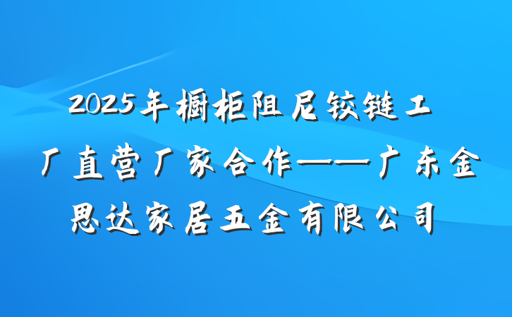 2025年橱柜阻尼铰链工厂直营厂家合作——广东金思达家居五金有限公司
