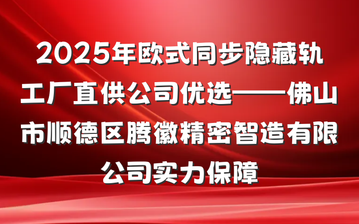 2025年欧式同步隐藏轨工厂直供公司优选——佛山市顺德区腾徽精密智造有限公司实力保障