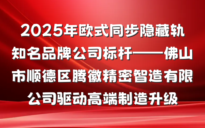2025年欧式同步隐藏轨知名品牌公司标杆——佛山市顺德区腾徽精密智造有限公司驱动高端制造升级