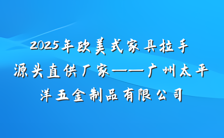 2025年欧美式家具拉手源头直供厂家——广州太平洋五金制品有限公司