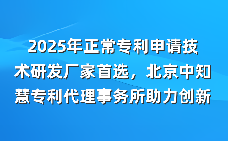2025年正常专利申请技术研发厂家首选,北京中知慧专利代理事务所助力创新