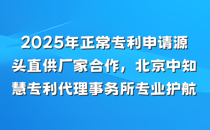 2025年正常专利申请源头直供厂家合作,北京中知慧专利代理事务所专业护航