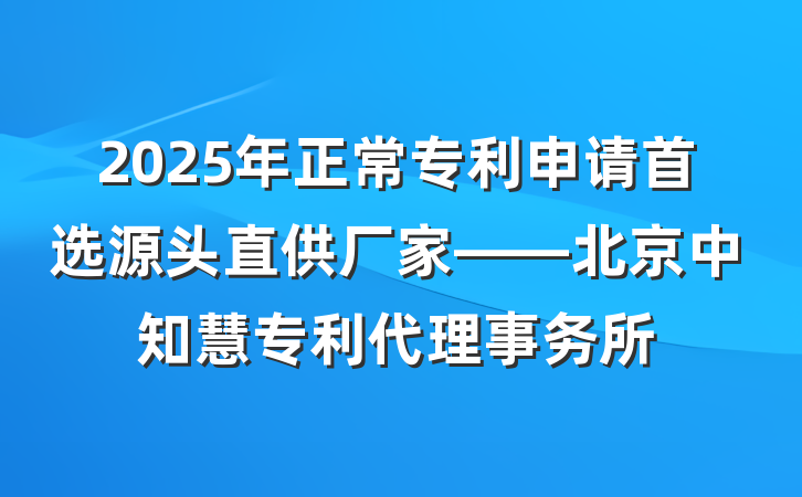 2025年正常专利申请首选源头直供厂家——北京中知慧专利代理事务所