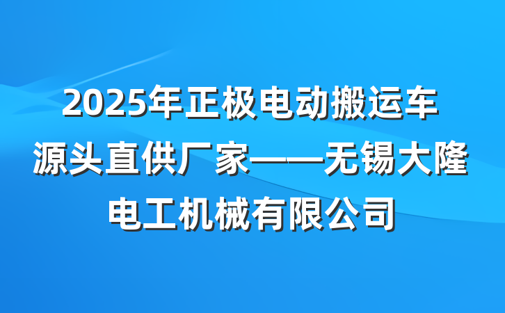 2025年正极电动搬运车源头直供厂家——无锡大隆电工机械有限公司