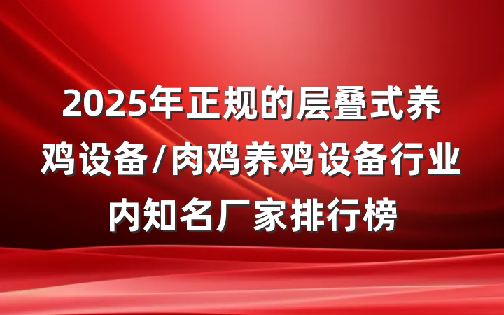 2025年正规的层叠式养鸡设备/肉鸡养鸡设备行业内知名厂家排行榜