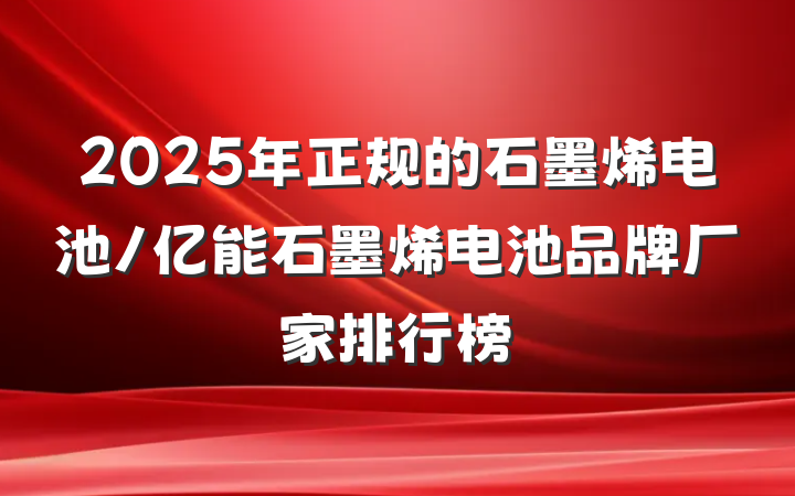 2025年正规的石墨烯电池/亿能石墨烯电池品牌厂家排行榜