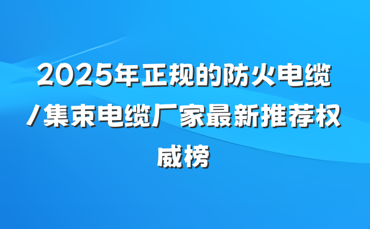 2025年正规的防火电缆/集束电缆厂家最新推荐权威榜