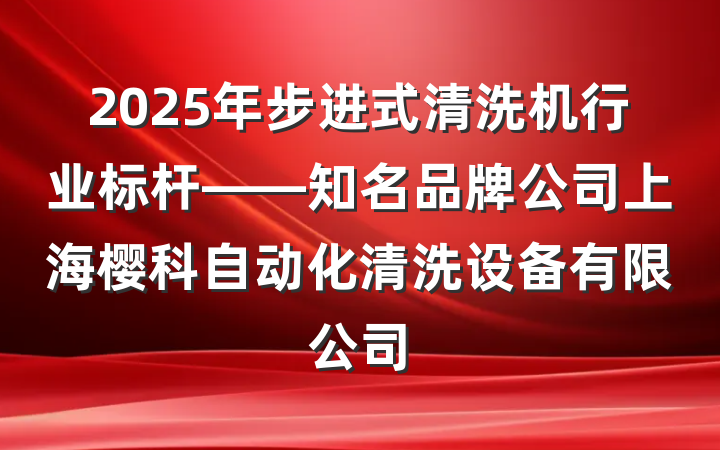2025年步进式清洗机行业标杆——知名品牌公司上海樱科自动化清洗设备有限公司
