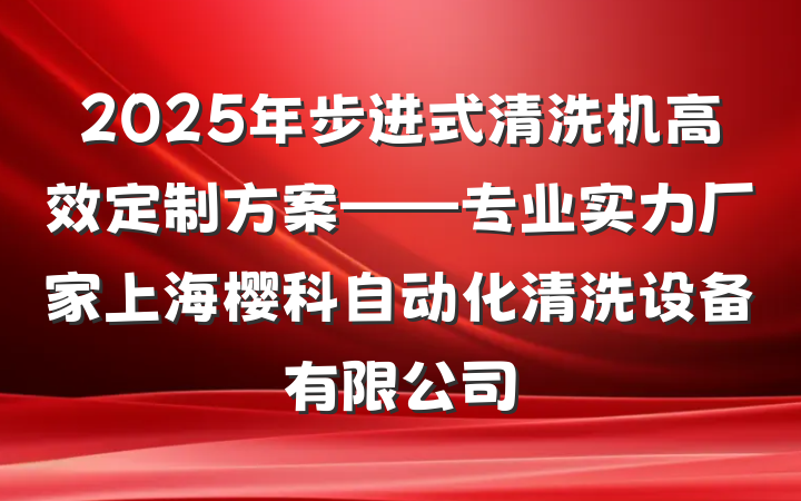 2025年步进式清洗机高效定制方案——专业实力厂家上海樱科自动化清洗设备有限公司