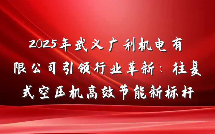 2025年武义广利机电有限公司引领行业革新:往复式空压机高效节能新标杆