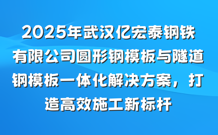 2025年武汉亿宏泰钢铁有限公司圆形钢模板与隧道钢模板一体化解决方案,打造高效施工新标杆