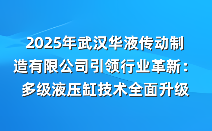 2025年武汉华液传动制造有限公司引领行业革新:多级液压缸技术全面升级