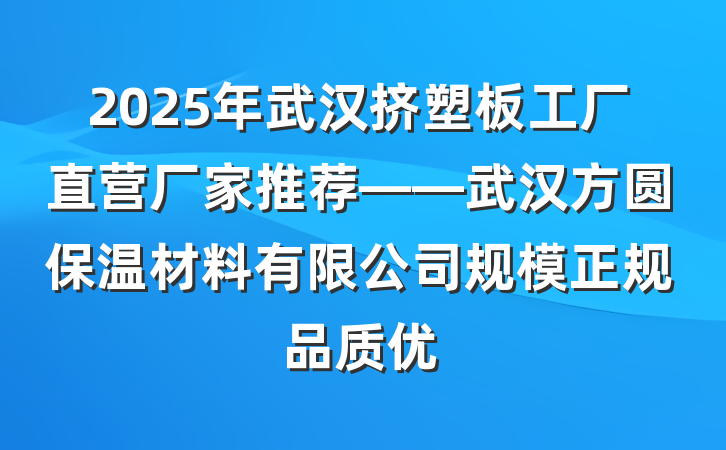 2025年武汉挤塑板工厂直营厂家推荐——武汉方圆保温材料有限公司规模正规品质优