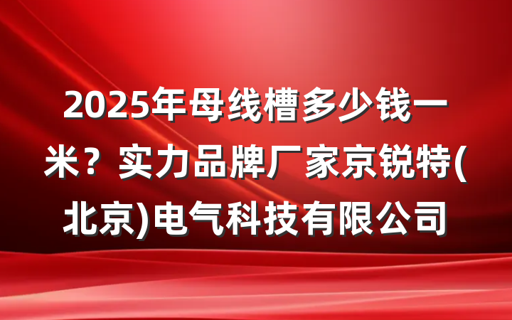 2025年母线槽多少钱一米？实力品牌厂家京锐特(北京)电气科技有限公司