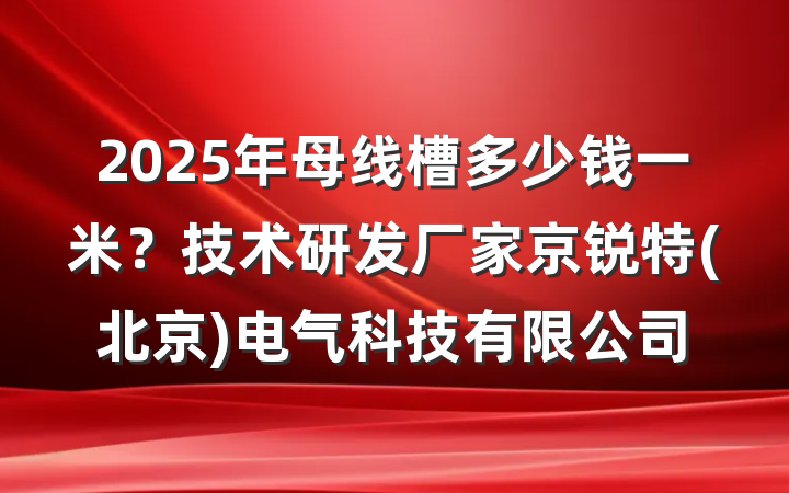 2025年母线槽多少钱一米?技术研发厂家京锐特(北京)电气科技有限公司