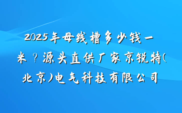 2025年母线槽多少钱一米?源头直供厂家京锐特(北京)电气科技有限公司