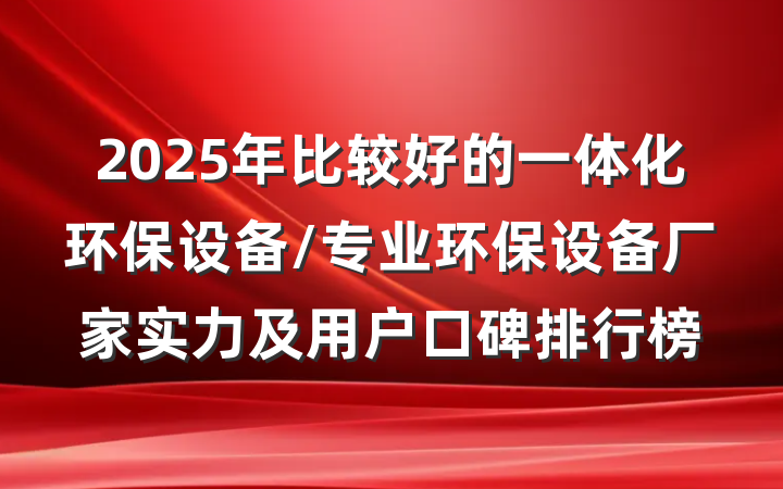 2025年比较好的一体化环保设备/专业环保设备厂家实力及用户口碑排行榜