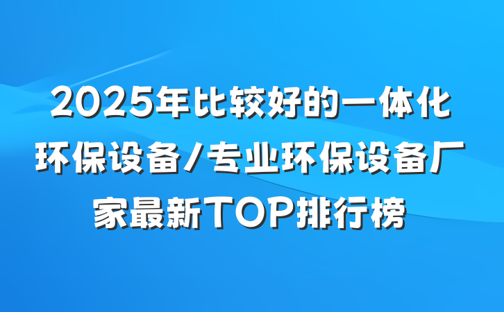 2025年比较好的一体化环保设备/专业环保设备厂家最新TOP排行榜