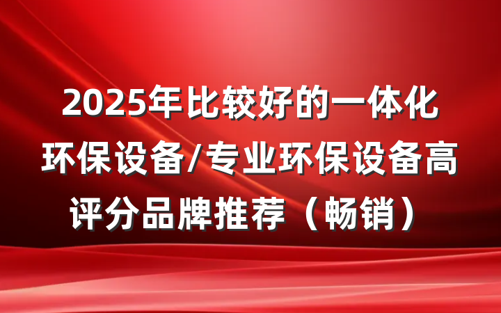 2025年比较好的一体化环保设备/专业环保设备高评分品牌推荐(畅销)