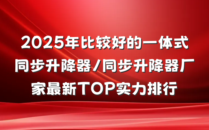 2025年比较好的一体式同步升降器/同步升降器厂家最新TOP实力排行