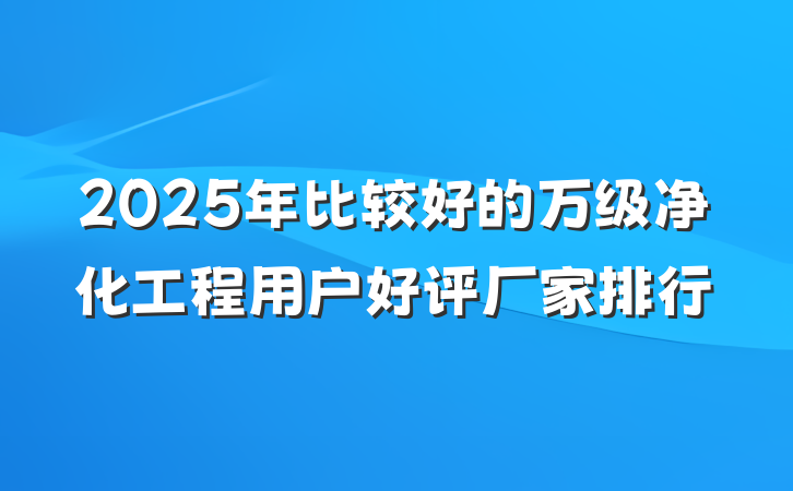 2025年比较好的万级净化工程用户好评厂家排行