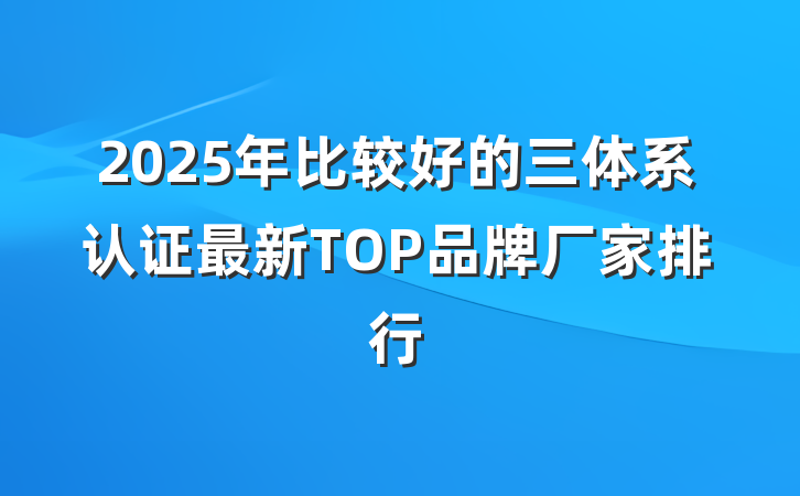 2025年比较好的三体系认证最新TOP品牌厂家排行
