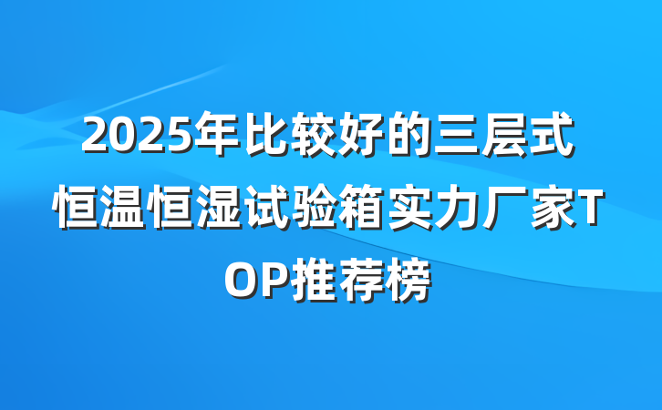 2025年比较好的三层式恒温恒湿试验箱实力厂家TOP推荐榜
