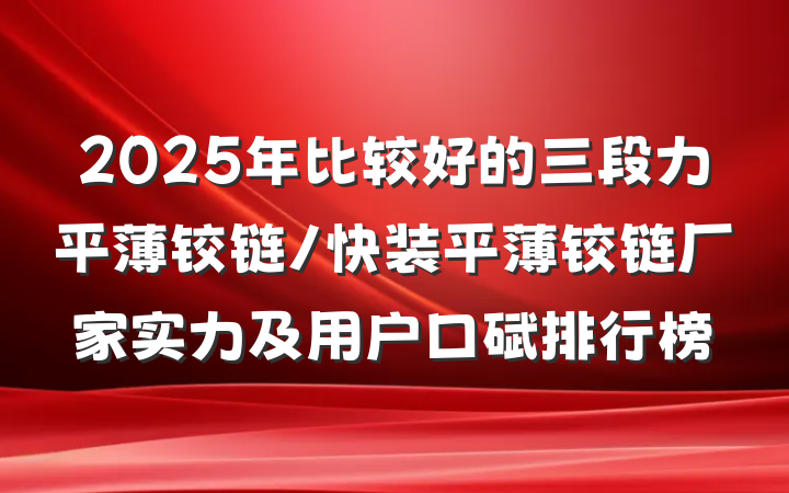 2025年比较好的三段力平薄铰链/快装平薄铰链厂家实力及用户口碑排行榜