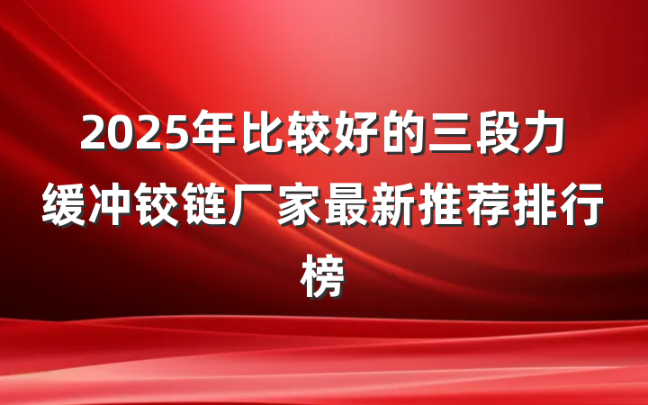 2025年比较好的三段力缓冲铰链厂家最新推荐排行榜