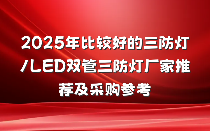 2025年比较好的三防灯/LED双管三防灯厂家推荐及采购参考