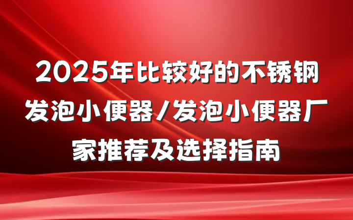2025年比较好的不锈钢发泡小便器/发泡小便器厂家推荐及选择指南