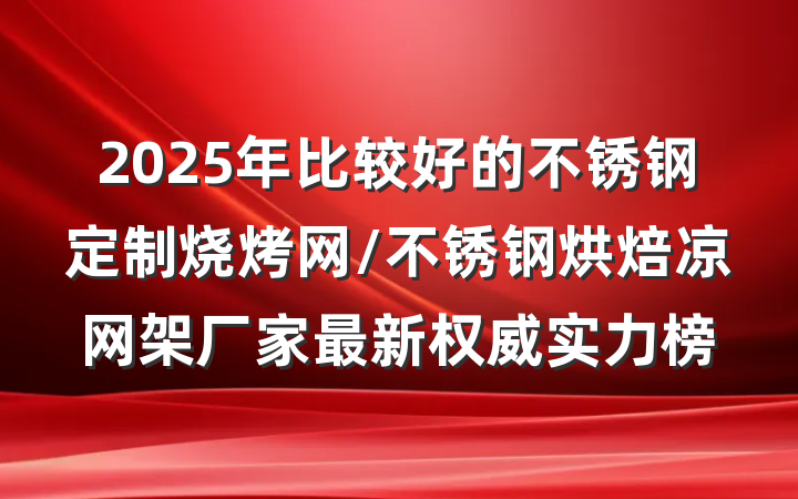 2025年比较好的不锈钢定制烧烤网/不锈钢烘焙凉网架厂家最新权威实力榜