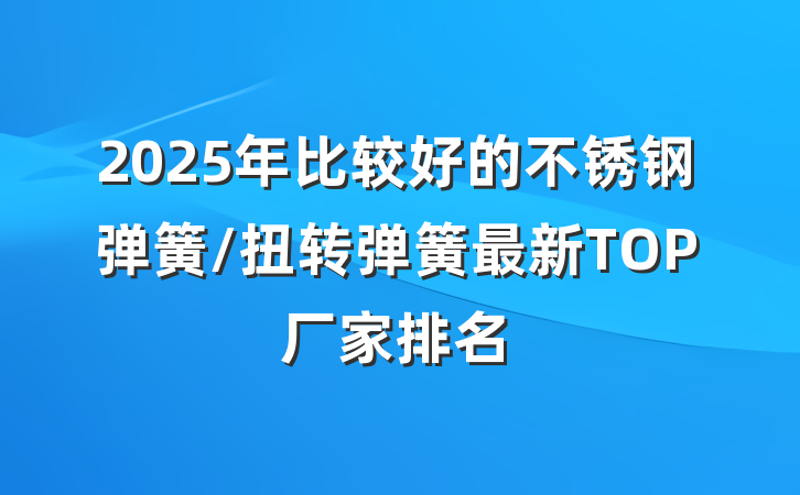 2025年比较好的不锈钢弹簧/扭转弹簧最新TOP厂家排名