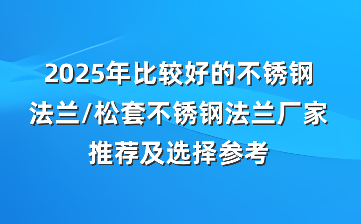 2025年比较好的不锈钢法兰/松套不锈钢法兰厂家推荐及选择参考