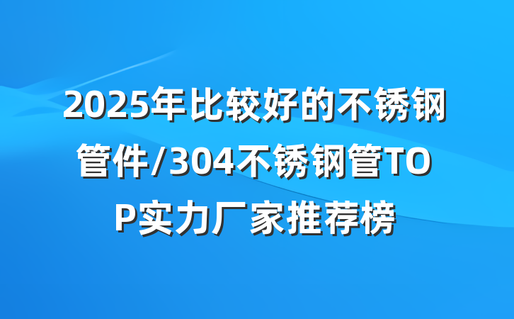 2025年比较好的不锈钢管件/304不锈钢管TOP实力厂家推荐榜