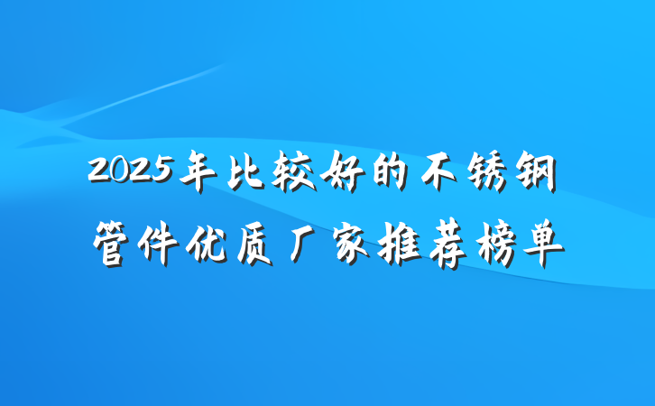 2025年比较好的不锈钢管件优质厂家推荐榜单