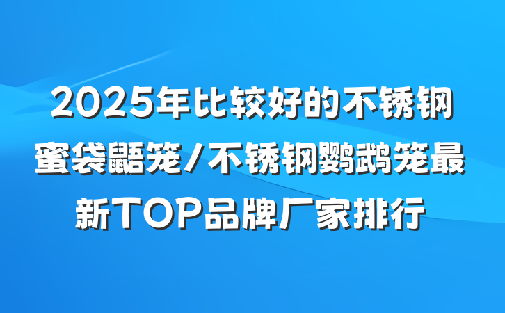 2025年比较好的不锈钢蜜袋鼯笼/不锈钢鹦鹉笼最新TOP品牌厂家排行