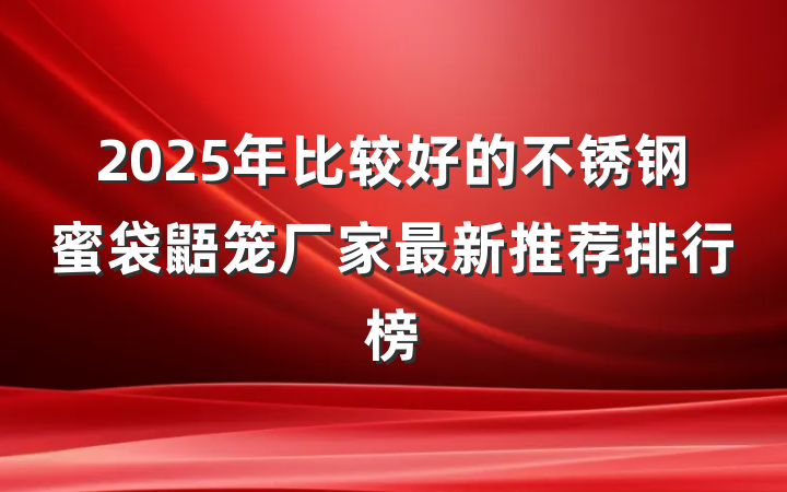2025年比较好的不锈钢蜜袋鼯笼厂家最新推荐排行榜
