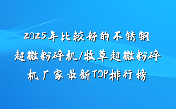 2025年比较好的不锈钢超微粉碎机/牧草超微粉碎机厂家最新TOP排行榜