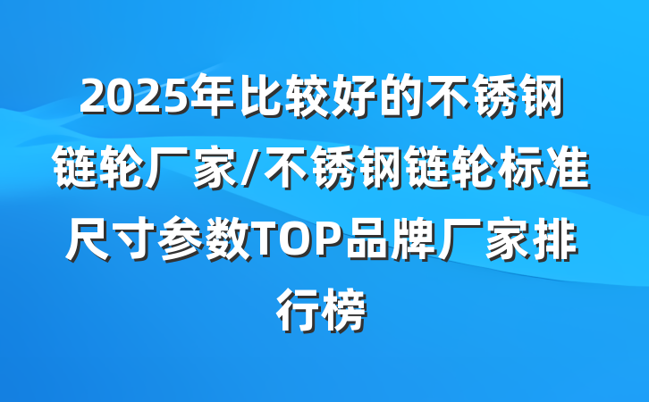 2025年比较好的不锈钢链轮厂家/不锈钢链轮标准尺寸参数TOP品牌厂家排行榜