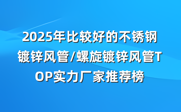 2025年比较好的不锈钢镀锌风管/螺旋镀锌风管TOP实力厂家推荐榜
