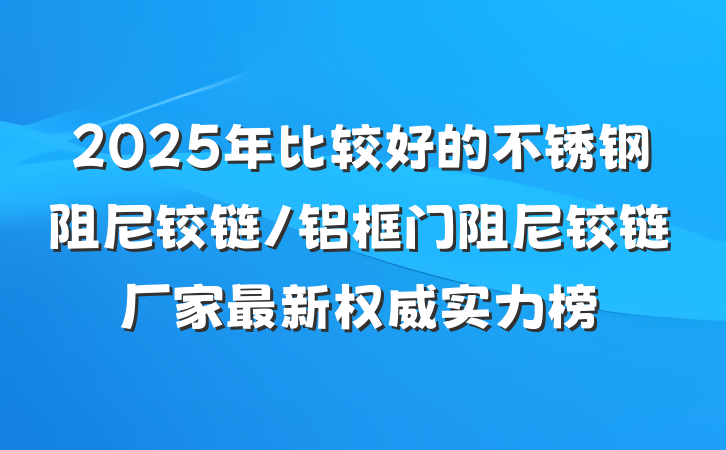 2025年比较好的不锈钢阻尼铰链/铝框门阻尼铰链厂家最新权威实力榜