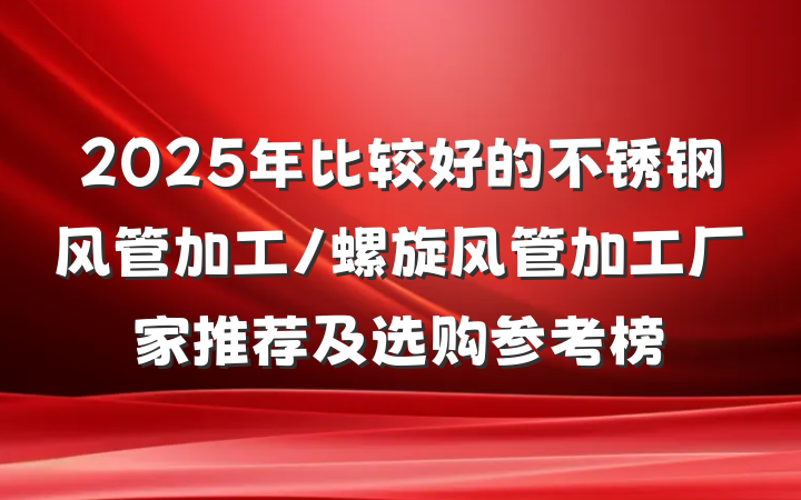 2025年比较好的不锈钢风管加工/螺旋风管加工厂家推荐及选购参考榜