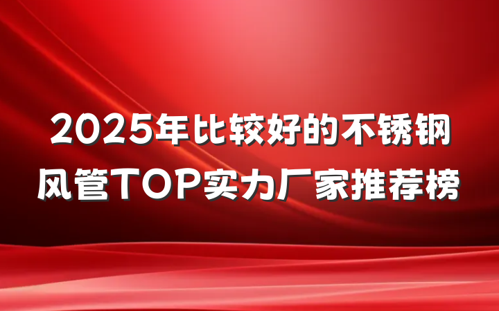2025年比较好的不锈钢风管TOP实力厂家推荐榜